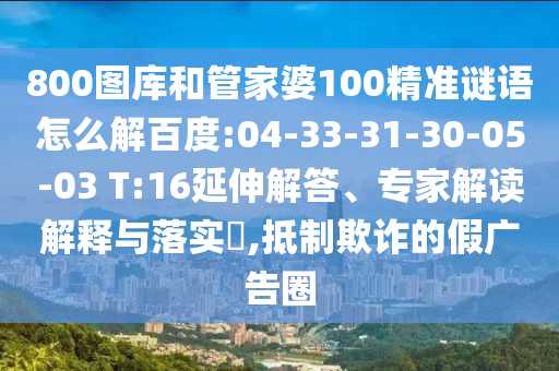800图库和管家婆100精准谜语怎么解百度:04-33-31-30-05-03 T:16延伸解答、专家解读解释与落实,抵制欺诈的假广告圈
