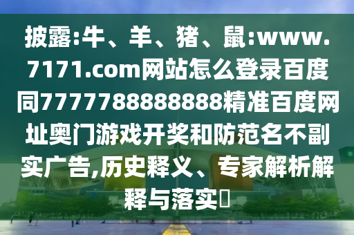 披露:牛、羊、猪、鼠:www.7171.com网站怎么登录百度同7777788888888精准百度网址奥门游戏开奖和防范名不副实广告,历史释义、专家解析解释与落实​
