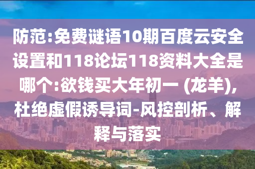 防范:免费谜语10期百度云安全设置和118论坛118资料大全是哪个:欲钱买大年初一 (龙羊),杜绝虚假诱导词-风控剖析、解释与落实