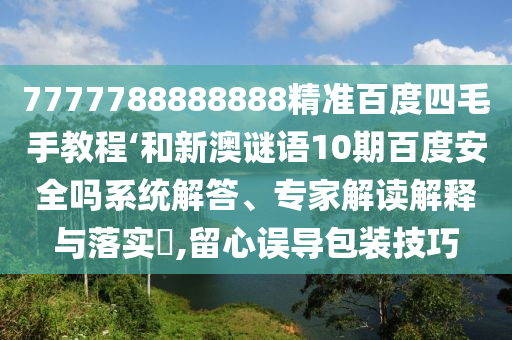 7777788888888精准百度四毛手教程‘和新澳谜语10期百度安全吗系统解答、专家解读解释与落实,留心误导包装技巧