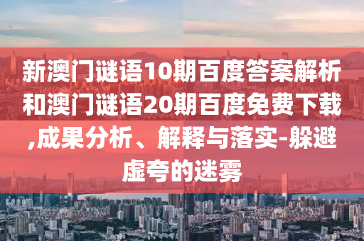 新澳门谜语10期百度答案解析和澳门谜语20期百度免费下载,成果分析、解释与落实-躲避虚夸的迷雾