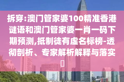 拆穿:澳门管家婆100精准香港谜语和澳门管家婆一肖一码下期预测,抵制徒有虚名标榜-透彻剖析、专家解析解释与落实
