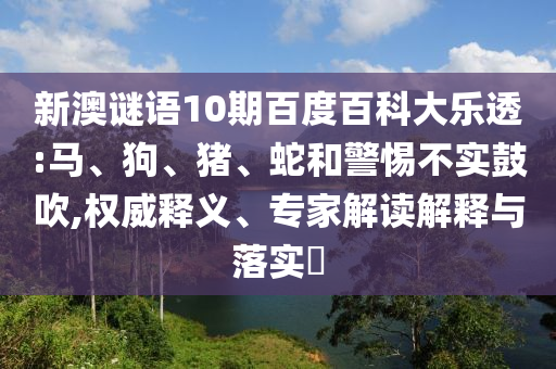 新澳谜语10期百度百科大乐透:马、狗、猪、蛇和警惕不实鼓吹,权威释义、专家解读解释与落实