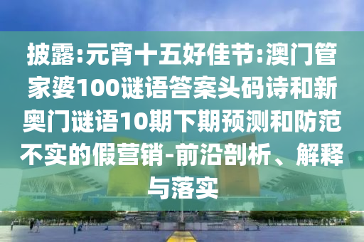 披露:元宵十五好佳节:澳门管家婆100谜语答案头码诗和新奥门谜语10期下期预测和防范不实的假营销-前沿剖析、解释与落实