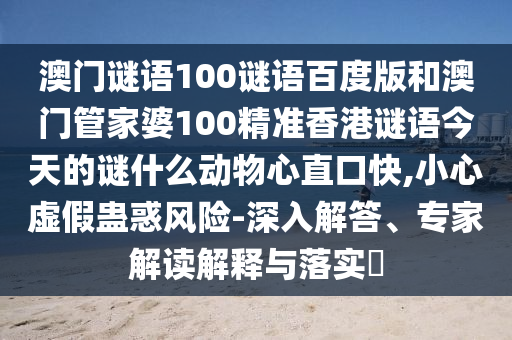 澳门谜语100谜语百度版和澳门管家婆100精准香港谜语今天的谜什么动物心直口快,小心虚假蛊惑风险-深入解答、专家解读解释与落实
