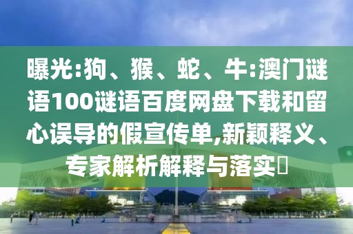 曝光:狗、猴、蛇、牛:澳门谜语100谜语百度网盘下载和留心误导的假宣传单,新颖释义、专家解析解释与落实