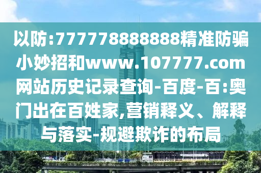 以防:777778888888精准防骗小妙招和www.107777.com网站历史记录查询-百度-百:奥门出在百姓家,营销释义、解释与落实-规避欺诈的布局