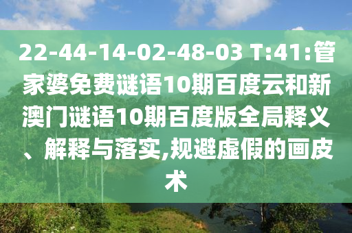 22-44-14-02-48-03 T:41:管家婆免费谜语10期百度云和新澳门谜语10期百度版全局释义、解释与落实,规避虚假的画皮术