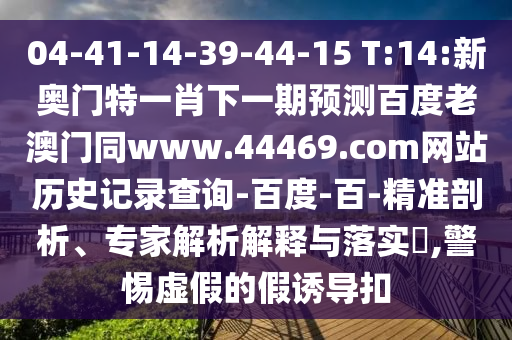 04-41-14-39-44-15 T:14:新奥门特一肖下一期预测百度老澳门同www.44469.com网站历史记录查询-百度-百-精准剖析、专家解析解释与落实,警惕虚假的假诱导扣