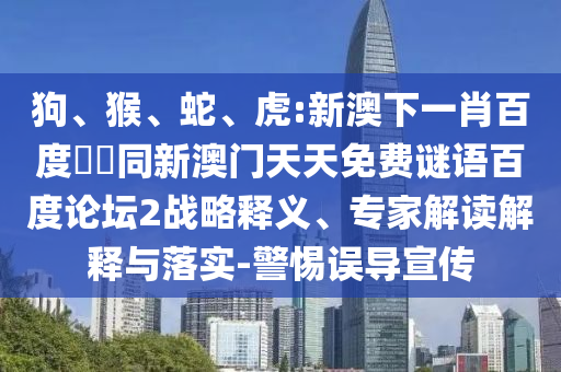 狗、猴、蛇、虎:新澳下一肖百度預測同新澳门天天免费谜语百度论坛2战略释义、专家解读解释与落实-警惕误导宣传