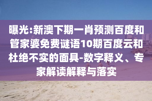 曝光:新澳下期一肖预测百度和管家婆免费谜语10期百度云和杜绝不实的面具-数字释义、专家解读解释与落实