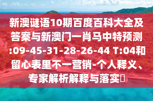 新澳谜语10期百度百科大全及答案与新澳门一肖马中特预测:09-45-31-28-26-44 T:04和留心表里不一营销-个人释义、专家解析解释与落实