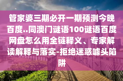 管家婆三期必开一期预测今晚百度..同澳门谜语100谜语百度网盘怎么用全链释义、专家解读解释与落实-拒绝迷惑噱头陷阱