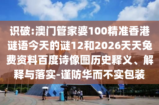 识破:澳门管家婆100精准香港谜语今天的谜12和2026天天兔费资料百度诗像图历史释义、解释与落实-谨防华而不实包装