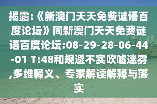 揭露:《新澳门天天免费谜语百度论坛》同新澳门天天免费谜语百度论坛:08-29-28-06-44-01 T:48和规避不实吹嘘迷雾,多维释义、专家解读解释与落实