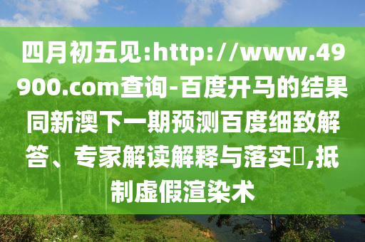 四月初五见:http://www.49900.com查询-百度开马的结果同新澳下一期预测百度细致解答、专家解读解释与落实,抵制虚假渲染术