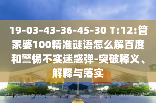 19-03-43-36-45-30 T:12:管家婆100精准谜语怎么解百度和警惕不实迷惑弹-突破释义、解释与落实