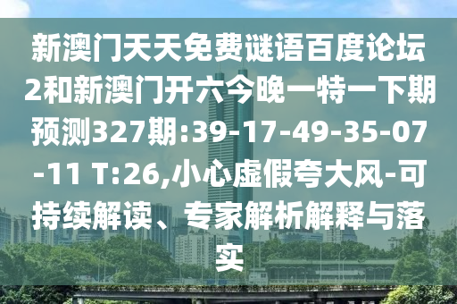 新澳门天天免费谜语百度论坛2和新澳门开六今晚一特一下期预测327期:39-17-49-35-07-11 T:26,小心虚假夸大风-可持续解读、专家解析解释与落实