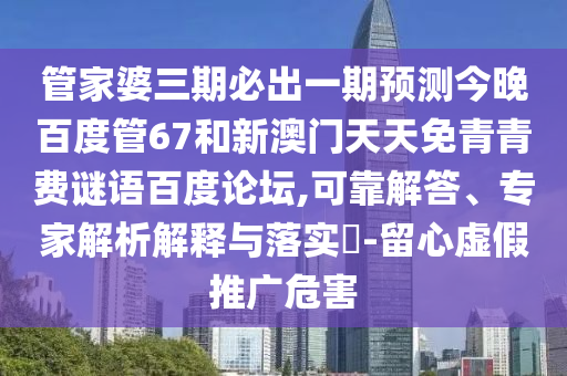 管家婆三期必出一期预测今晚百度管67和新澳门天天免青青费谜语百度论坛,可靠解答、专家解析解释与落实-留心虚假推广危害