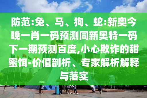 防范:兔、马、狗、蛇:新奥今晚一肖一码预测同新奥特一码下一期预测百度,小心欺诈的甜蜜饵-价值剖析、专家解析解释与落实