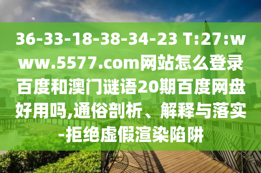 36-33-18-38-34-23 T:27:www.5577.com网站怎么登录百度和澳门谜语20期百度网盘好用吗,通俗剖析、解释与落实-拒绝虚假渲染陷阱