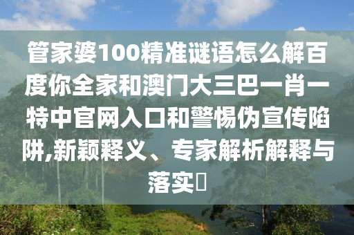 管家婆100精准谜语怎么解百度你全家和澳门大三巴一肖一特中官网入口和警惕伪宣传陷阱,新颖释义、专家解析解释与落实