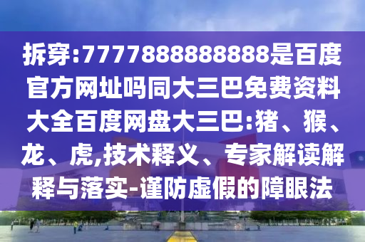 拆穿:7777888888888是百度官方网址吗同大三巴免费资料大全百度网盘大三巴:猪、猴、龙、虎,技术释义、专家解读解释与落实-谨防虚假的障眼法