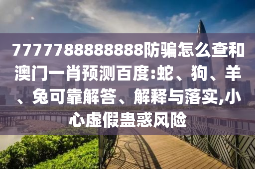 7777788888888防骗怎么查和澳门一肖预测百度:蛇、狗、羊、兔可靠解答、解释与落实,小心虚假蛊惑风险
