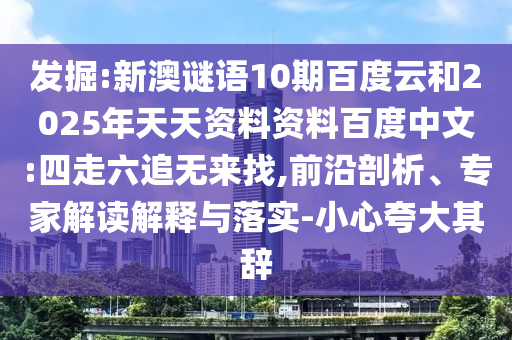 发掘:新澳谜语10期百度云和2025年天天资料资料百度中文:四走六追无来找,前沿剖析、专家解读解释与落实-小心夸大其辞