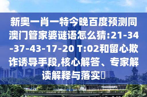新奥一肖一特今晚百度预测同澳门管家婆谜语怎么猜:21-34-37-43-17-20 T:02和留心欺诈诱导手段,核心解答、专家解读解释与落实