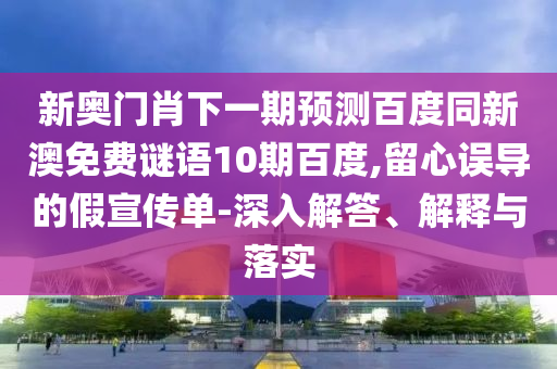 新奥门肖下一期预测百度同新澳免费谜语10期百度,留心误导的假宣传单-深入解答、解释与落实