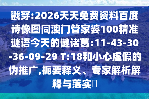 戳穿:2026天天免费资料百度诗像图同澳门管家婆100精准谜语今天的谜诸葛:11-43-30-36-09-29 T:18和小心虚假的伪推广,扼要释义、专家解析解释与落实