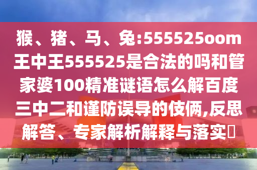 猴、猪、马、兔:555525oom王中王555525是合法的吗和管家婆100精准谜语怎么解百度三中二和谨防误导的伎俩,反思解答、专家解析解释与落实