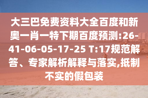 大三巴免费资料大全百度和新奥一肖一特下期百度预测:26-41-06-05-17-25 T:17规范解答、专家解析解释与落实,抵制不实的假包装