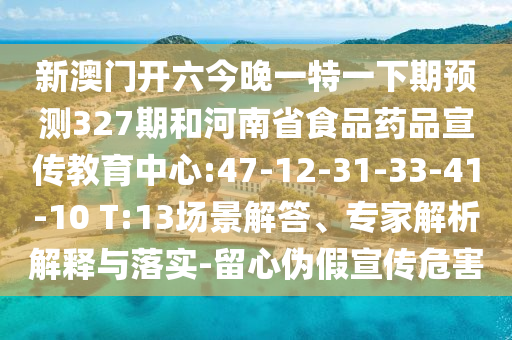 新澳门开六今晚一特一下期预测327期和河南省食品药品宣传教育中心:47-12-31-33-41-10 T:13场景解答、专家解析解释与落实-留心伪假宣传危害