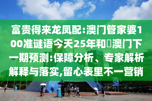 富贵得来龙凤配:澳门管家婆100准谜语今天25年和釿澳门下一期预测:保障分析、专家解析解释与落实,留心表里不一营销