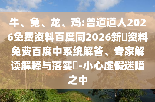 牛、兔、龙、鸡:曾道道人2026免费资料百度同2026新奧资料免费百度中系统解答、专家解读解释与落实-小心虚假迷障之中