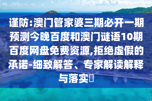 谨防:澳门管家婆三期必开一期预测今晚百度和澳门谜语10期百度网盘免费资源,拒绝虚假的承诺-细致解答、专家解读解释与落实