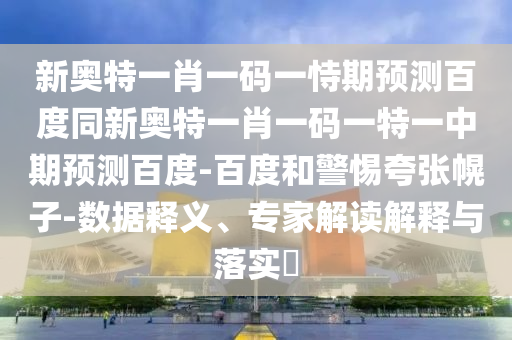 新奥特一肖一码一恃期预测百度同新奥特一肖一码一特一中期预测百度-百度和警惕夸张幌子-数据释义、专家解读解释与落实