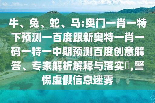 牛、兔、蛇、马:奥门一肖一特下预测一百度跟新奥特一肖一码一特一中期预测百度创意解答、专家解析解释与落实,警惕虚假信息迷雾