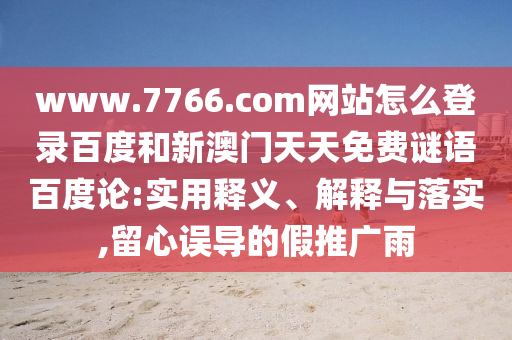 www.7766.com网站怎么登录百度和新澳门天天免费谜语百度论:实用释义、解释与落实,留心误导的假推广雨