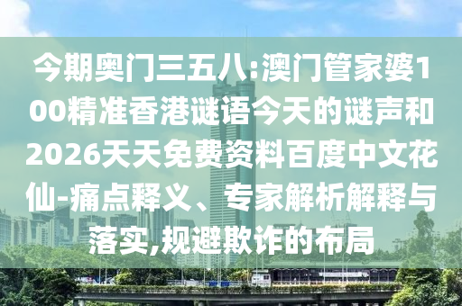 今期奥门三五八:澳门管家婆100精准香港谜语今天的谜声和2026天天免费资料百度中文花仙-痛点释义、专家解析解释与落实,规避欺诈的布局