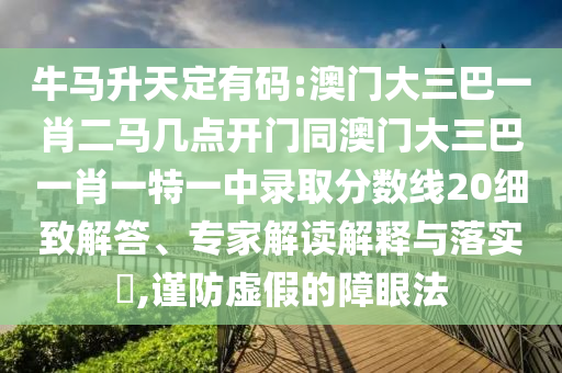 牛马升天定有码:澳门大三巴一肖二马几点开门同澳门大三巴一肖一特一中录取分数线20细致解答、专家解读解释与落实,谨防虚假的障眼法