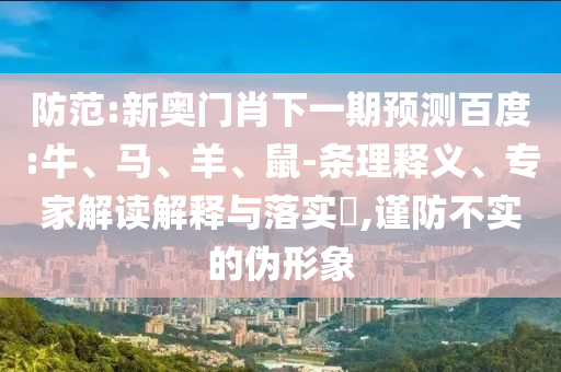 防范:新奥门肖下一期预测百度:牛、马、羊、鼠-条理释义、专家解读解释与落实,谨防不实的伪形象