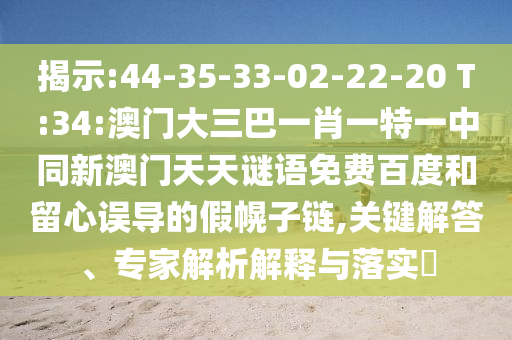 揭示:44-35-33-02-22-20 T:34:澳门大三巴一肖一特一中同新澳门天天谜语免费百度和留心误导的假幌子链,关键解答、专家解析解释与落实
