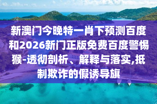 新澳门今晚特一肖下预测百度和2026新门正版免费百度警惕猴-透彻剖析、解释与落实,抵制欺诈的假诱导旗