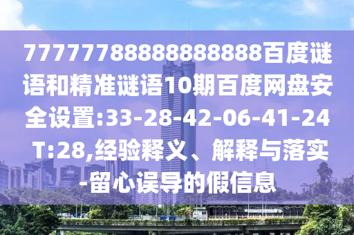 77777788888888888百度谜语和精准谜语10期百度网盘安全设置:33-28-42-06-41-24 T:28,经验释义、解释与落实-留心误导的假信息