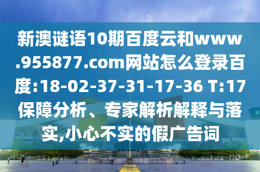 新澳谜语10期百度云和www.955877.com网站怎么登录百度:18-02-37-31-17-36 T:17保障分析、专家解析解释与落实,小心不实的假广告词