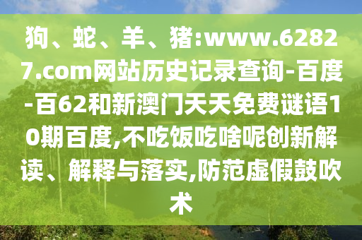 狗、蛇、羊、猪:www.62827.com网站历史记录查询-百度-百62和新澳门天天免费谜语10期百度,不吃饭吃啥呢创新解读、解释与落实,防范虚假鼓吹术