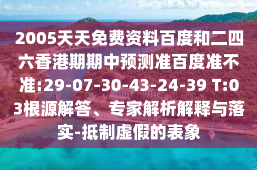 2005天天免费资料百度和二四六香港期期中预测准百度准不准:29-07-30-43-24-39 T:03根源解答、专家解析解释与落实-抵制虚假的表象